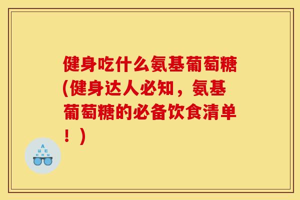 健身吃什么氨基葡萄糖(健身达人必知，氨基葡萄糖的必备饮食清单！)