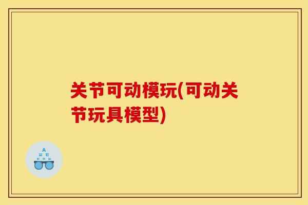 关节可动模玩(可动关节玩具模型)