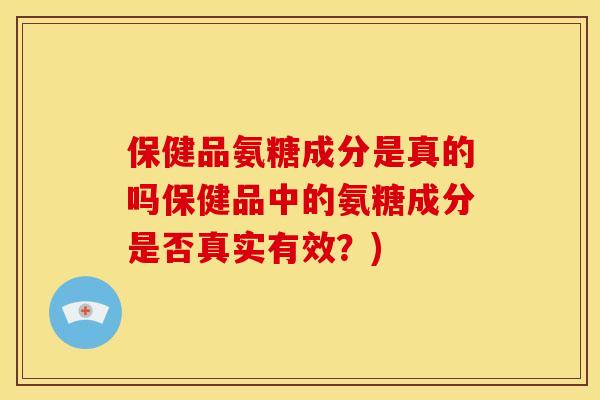 保健品氨糖成分是真的吗保健品中的氨糖成分是否真实有效？)