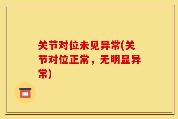 关节对位未见异常(关节对位正常，无明显异常)