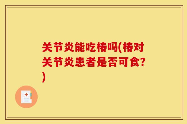 关节炎能吃椿吗(椿对关节炎患者是否可食？)