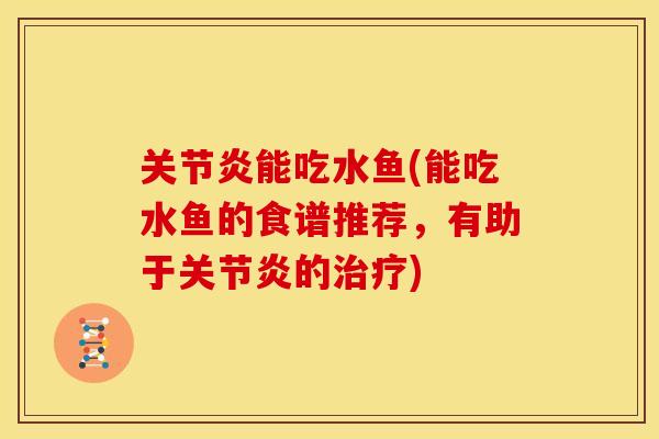 关节炎能吃水鱼(能吃水鱼的食谱推荐，有助于关节炎的治疗)