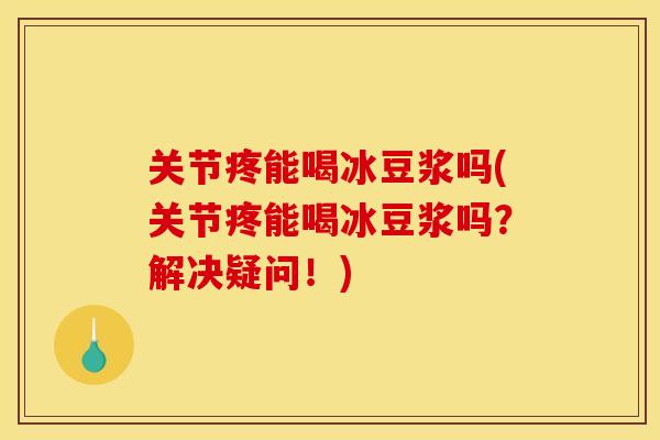关节疼能喝冰豆浆吗(关节疼能喝冰豆浆吗？解决疑问！)