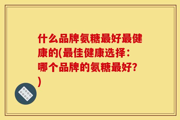 什么品牌氨糖最好最健康的(最佳健康选择：哪个品牌的氨糖最好？)