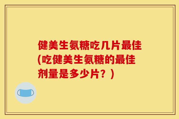 健美生氨糖吃几片最佳(吃健美生氨糖的最佳剂量是多少片？)