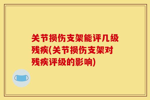 关节损伤支架能评几级残疾(关节损伤支架对残疾评级的影响)