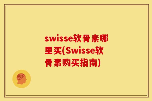 swisse软骨素哪里买(Swisse软骨素购买指南)