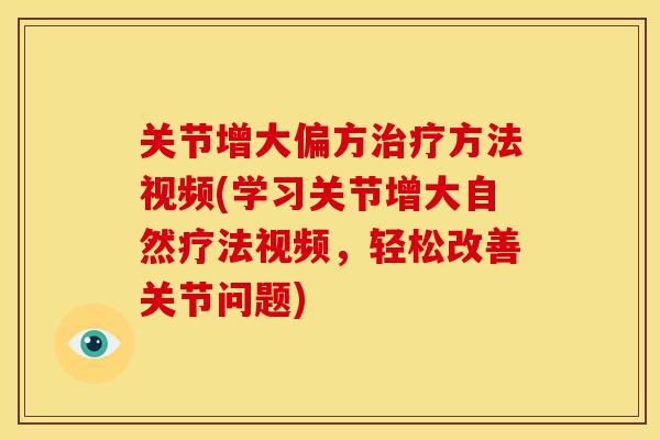 关节增大偏方治疗方法视频(学习关节增大自然疗法视频，轻松改善关节问题)