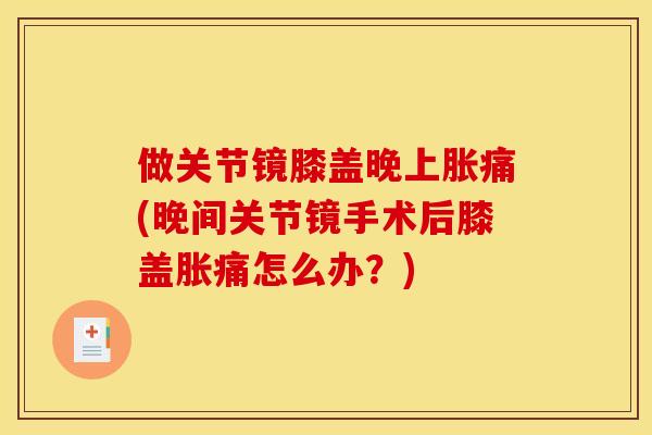 做关节镜膝盖晚上胀痛(晚间关节镜手术后膝盖胀痛怎么办？)