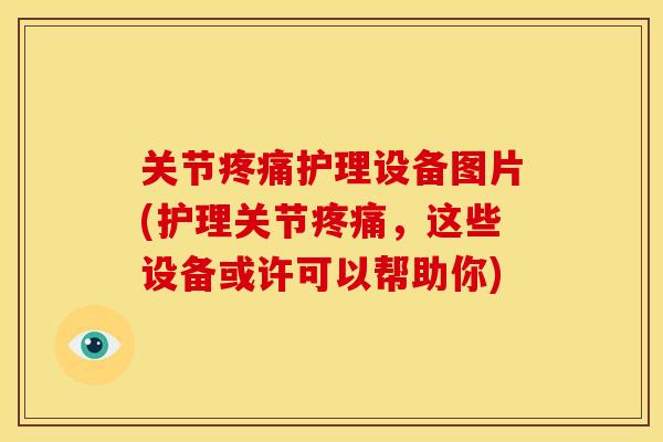 关节疼痛护理设备图片(护理关节疼痛，这些设备或许可以帮助你)