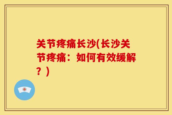 关节疼痛长沙(长沙关节疼痛：如何有效缓解？)