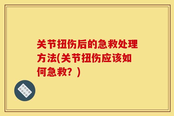 关节扭伤后的急救处理方法(关节扭伤应该如何急救？)