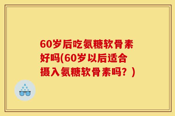 60岁后吃氨糖软骨素好吗(60岁以后适合摄入氨糖软骨素吗？)