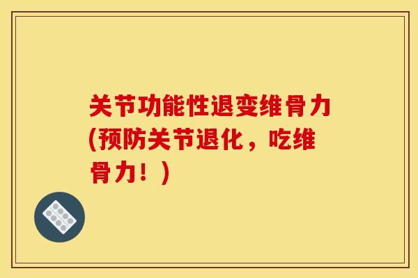 关节功能性退变维骨力(预防关节退化，吃维骨力！)