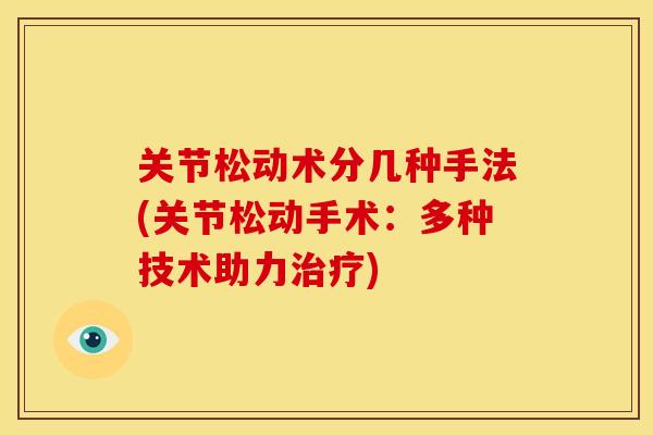 关节松动术分几种手法(关节松动手术：多种技术助力治疗)