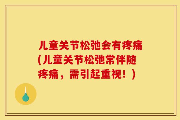 儿童关节松弛会有疼痛(儿童关节松弛常伴随疼痛，需引起重视！)