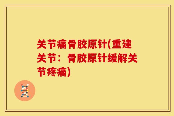 关节痛骨胶原针(重建关节：骨胶原针缓解关节疼痛)