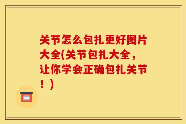 关节怎么包扎更好图片大全(关节包扎大全，让你学会正确包扎关节！)