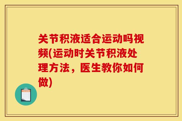 关节积液适合运动吗视频(运动时关节积液处理方法，医生教你如何做)