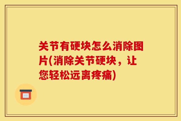 关节有硬块怎么消除图片(消除关节硬块，让您轻松远离疼痛)