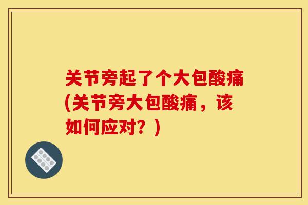 关节旁起了个大包酸痛(关节旁大包酸痛，该如何应对？)
