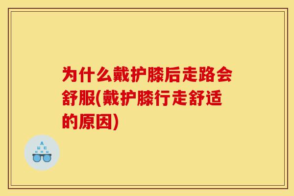 为什么戴护膝后走路会舒服(戴护膝行走舒适的原因)