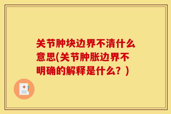 关节肿块边界不清什么意思(关节肿胀边界不明确的解释是什么？)