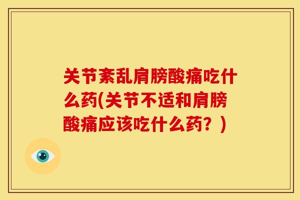 关节紊乱肩膀酸痛吃什么药(关节不适和肩膀酸痛应该吃什么药？)