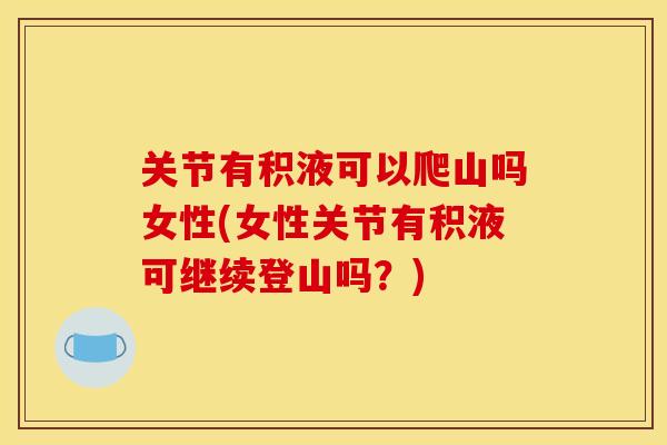 关节有积液可以爬山吗女性(女性关节有积液可继续登山吗？)