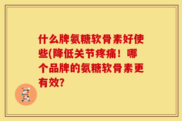 什么牌氨糖软骨素好使些(降低关节疼痛！哪个品牌的氨糖软骨素更有效？