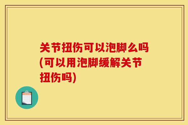 关节扭伤可以泡脚么吗(可以用泡脚缓解关节扭伤吗)