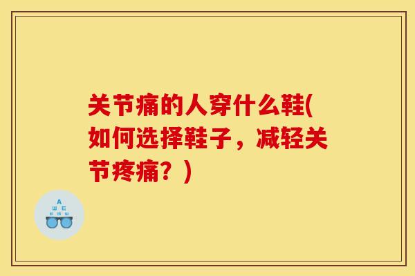 关节痛的人穿什么鞋(如何选择鞋子，减轻关节疼痛？)