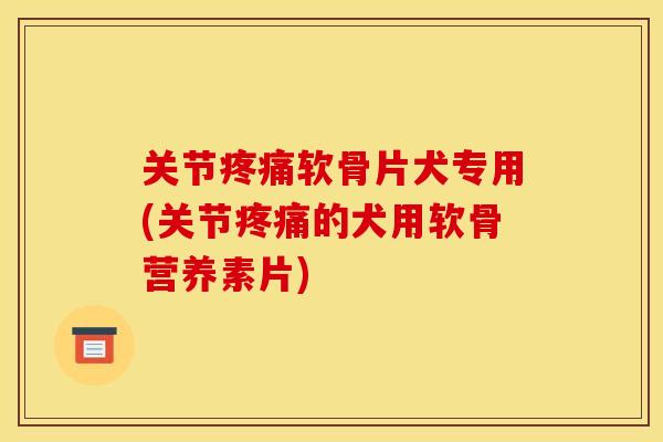 关节疼痛软骨片犬专用(关节疼痛的犬用软骨营养素片)