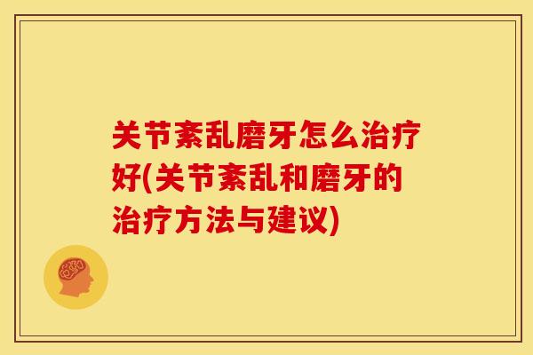 关节紊乱磨牙怎么治疗好(关节紊乱和磨牙的治疗方法与建议)
