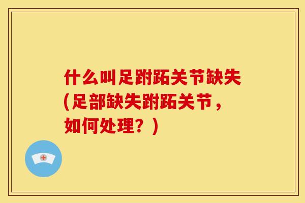 什么叫足跗跖关节缺失(足部缺失跗跖关节，如何处理？)