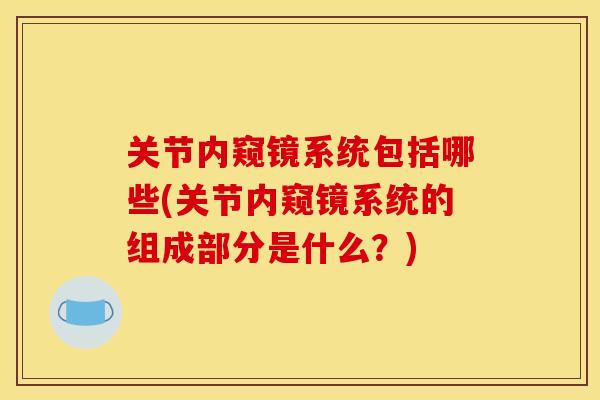 关节内窥镜系统包括哪些(关节内窥镜系统的组成部分是什么？)
