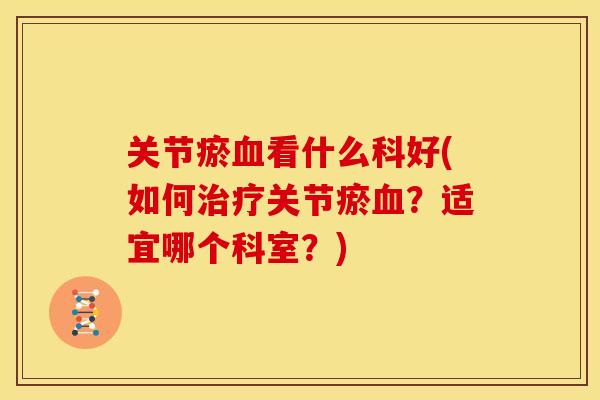 关节瘀血看什么科好(如何治疗关节瘀血？适宜哪个科室？)
