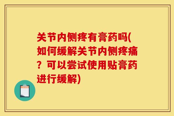 关节内侧疼有膏药吗(如何缓解关节内侧疼痛？可以尝试使用贴膏药进行缓解)