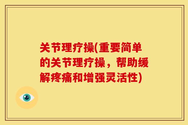 关节理疗操(重要简单的关节理疗操，帮助缓解疼痛和增强灵活性)