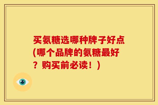 买氨糖选哪种牌子好点(哪个品牌的氨糖最好？购买前必读！)