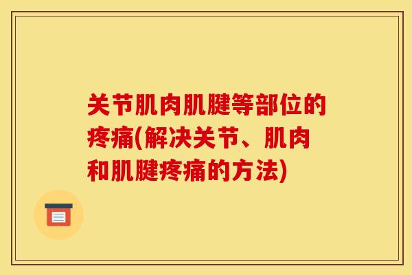关节肌肉肌腱等部位的疼痛(解决关节、肌肉和肌腱疼痛的方法)