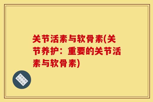 关节活素与软骨素(关节养护：重要的关节活素与软骨素)