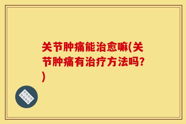 关节肿痛能治愈嘛(关节肿痛有治疗方法吗？)