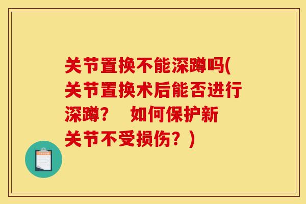关节置换不能深蹲吗(关节置换术后能否进行深蹲？  如何保护新关节不受损伤？)