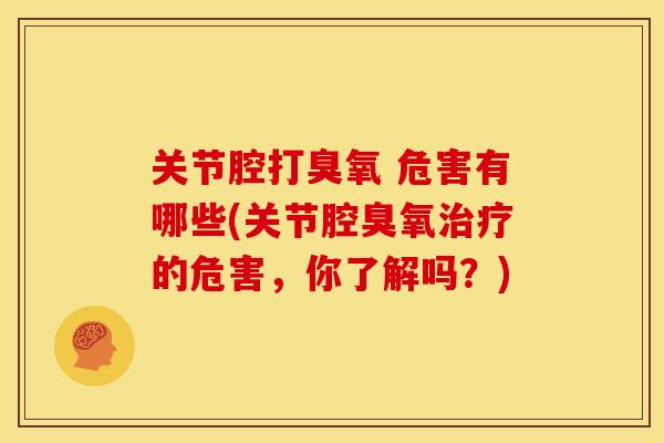 关节腔打臭氧 危害有哪些(关节腔臭氧治疗的危害，你了解吗？)