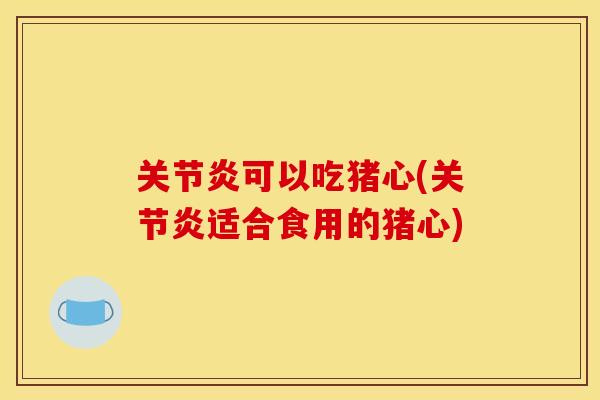 关节炎可以吃猪心(关节炎适合食用的猪心)