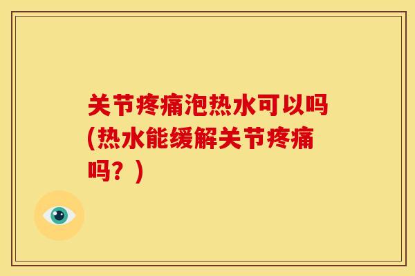 关节疼痛泡热水可以吗(热水能缓解关节疼痛吗？)