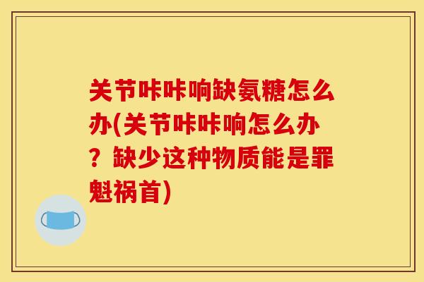 关节咔咔响缺氨糖怎么办(关节咔咔响怎么办？缺少这种物质能是罪魁祸首)