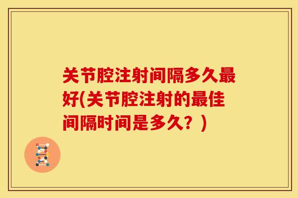 关节腔注射间隔多久最好(关节腔注射的最佳间隔时间是多久？)