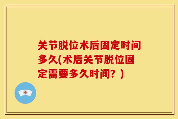 关节脱位术后固定时间多久(术后关节脱位固定需要多久时间？)